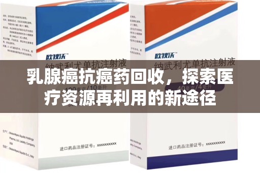 菏泽乳腺癌抗癌药回收，探索医疗资源再利用的新途径