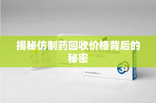 菏泽揭秘仿制药回收价格背后的秘密