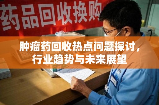 菏泽肿瘤药回收热点问题探讨，行业趋势与未来展望