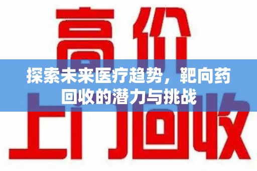 菏泽探索未来医疗趋势，靶向药回收的潜力与挑战