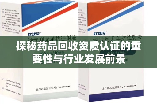 菏泽探秘药品回收资质认证的重要性与行业发展前景