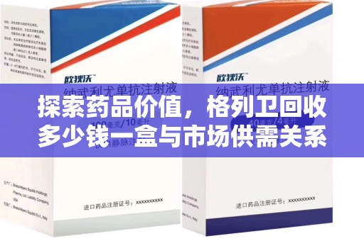 菏泽探索药品价值，格列卫回收多少钱一盒与市场供需关系的深度解析