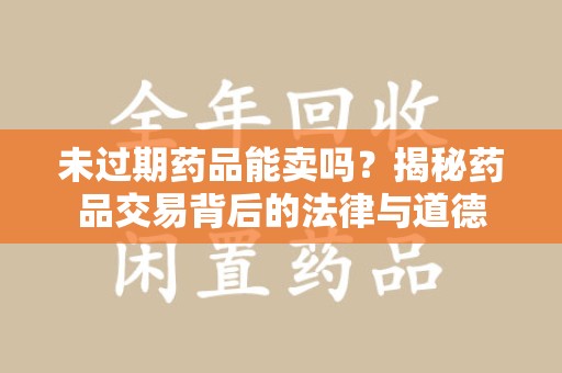 菏泽未过期药品能卖吗？揭秘药品交易背后的法律与道德