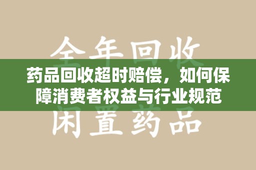 菏泽药品回收超时赔偿，如何保障消费者权益与行业规范