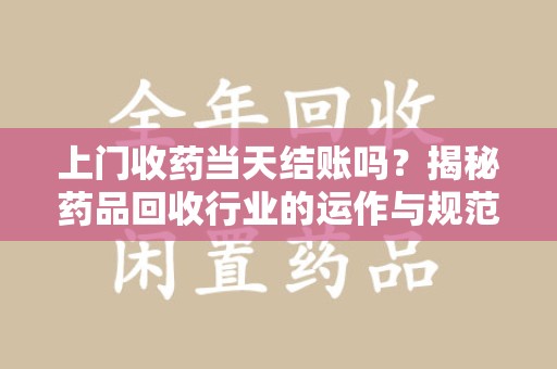 菏泽上门收药当天结账吗？揭秘药品回收行业的运作与规范