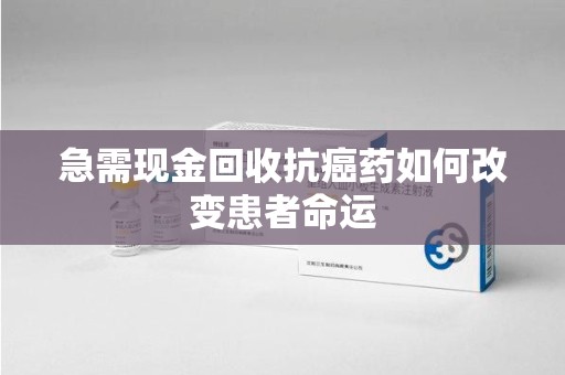 菏泽急需现金回收抗癌药如何改变患者命运
