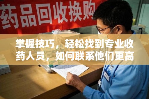 菏泽掌握技巧，轻松找到专业收药人员，如何联系他们更高效