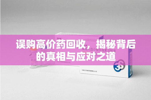 菏泽误购高价药回收，揭秘背后的真相与应对之道