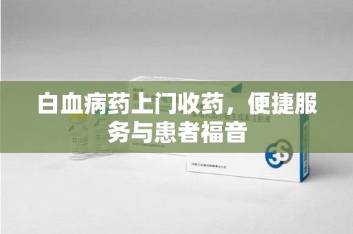 菏泽白血病药上门收药，便捷服务与患者福音