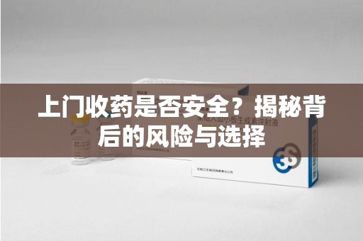 菏泽上门收药是否安全？揭秘背后的风险与选择