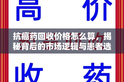 菏泽抗癌药回收价格怎么算，揭秘背后的市场逻辑与患者选择