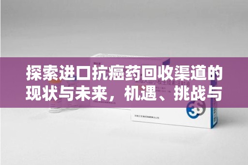 菏泽探索进口抗癌药回收渠道的现状与未来，机遇、挑战与规范