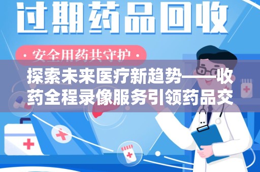 菏泽探索未来医疗新趋势——收药全程录像服务引领药品交付安全新篇章