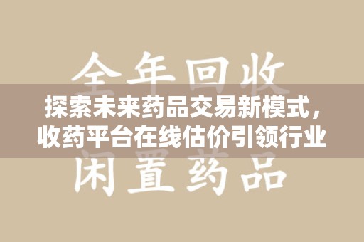菏泽探索未来药品交易新模式，收药平台在线估价引领行业变革