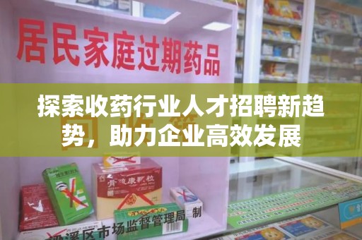 菏泽探索收药行业人才招聘新趋势，助力企业高效发展