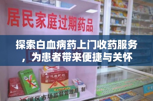 菏泽探索白血病药上门收药服务，为患者带来便捷与关怀