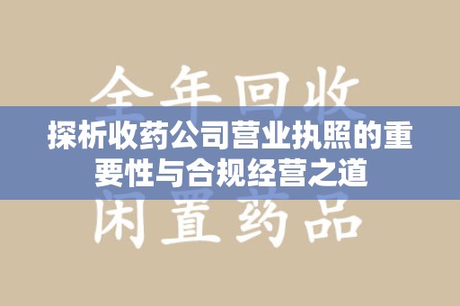 菏泽探析收药公司营业执照的重要性与合规经营之道