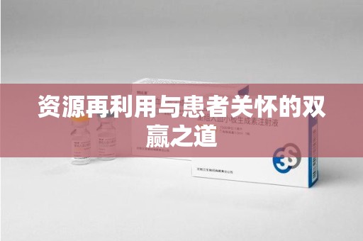 菏泽资源再利用与患者关怀的双赢之道