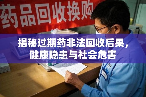 菏泽揭秘过期药非法回收后果，健康隐患与社会危害