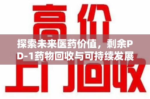 菏泽探索未来医药价值，剩余PD-1药物回收与可持续发展之路
