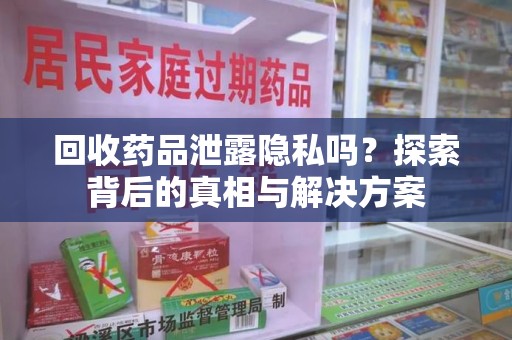 菏泽回收药品泄露隐私吗？探索背后的真相与解决方案