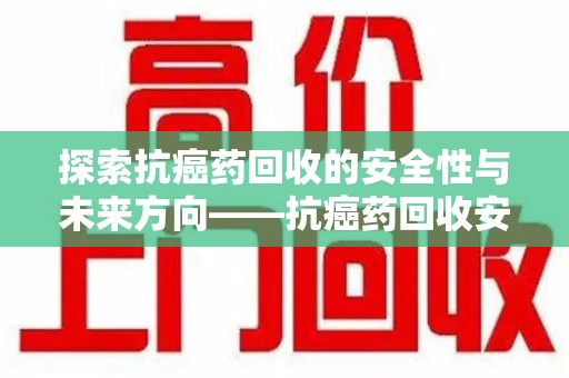 菏泽探索抗癌药回收的安全性与未来方向——抗癌药回收安全吗