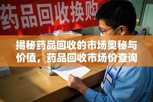 菏泽揭秘药品回收的市场奥秘与价值，药品回收市场价查询的新趋势