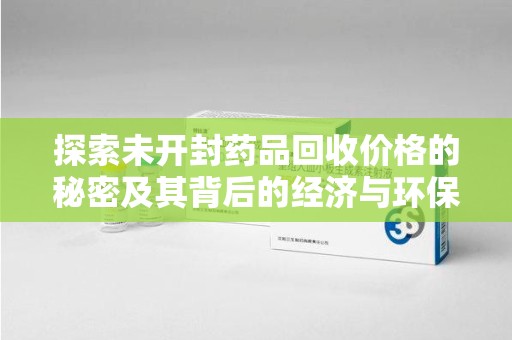 菏泽探索未开封药品回收价格的秘密及其背后的经济与环保价值