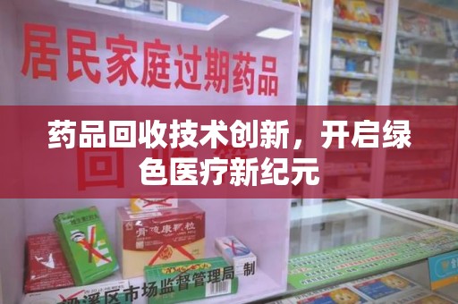 菏泽药品回收技术创新，开启绿色医疗新纪元