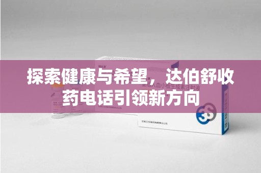菏泽探索健康与希望，达伯舒收药电话引领新方向