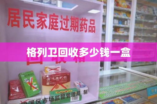 菏泽格列卫回收多少钱一盒