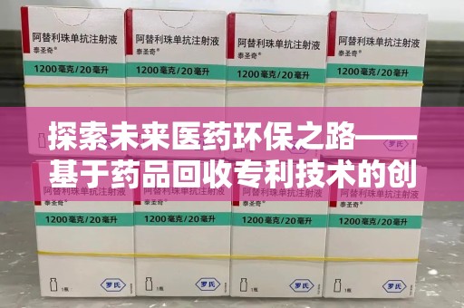 菏泽探索未来医药环保之路——基于药品回收专利技术的创新与发展