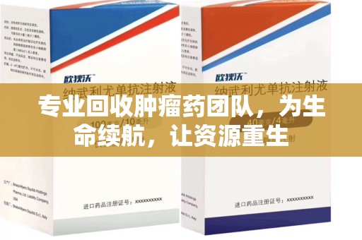 菏泽专业回收肿瘤药团队，为生命续航，让资源重生
