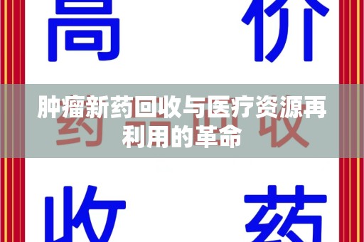 菏泽肿瘤新药回收与医疗资源再利用的革命