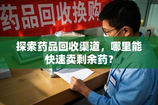 菏泽探索药品回收渠道，哪里能快速卖剩余药？