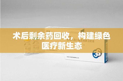菏泽术后剩余药回收，构建绿色医疗新生态