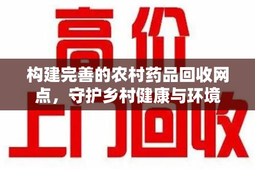 菏泽构建完善的农村药品回收网点，守护乡村健康与环境