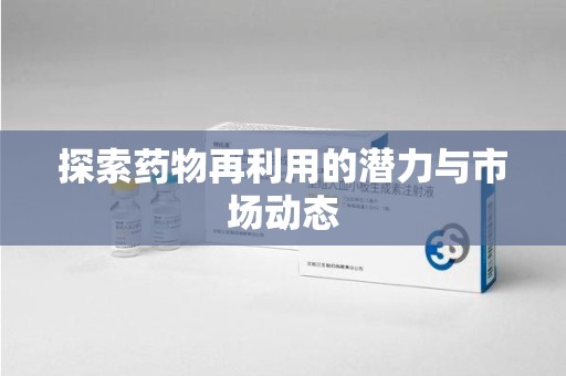 菏泽探索药物再利用的潜力与市场动态