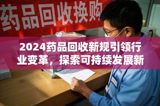菏泽2024药品回收新规引领行业变革，探索可持续发展新路径