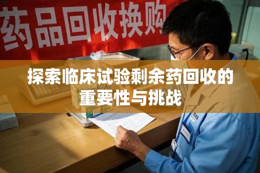 菏泽探索临床试验剩余药回收的重要性与挑战