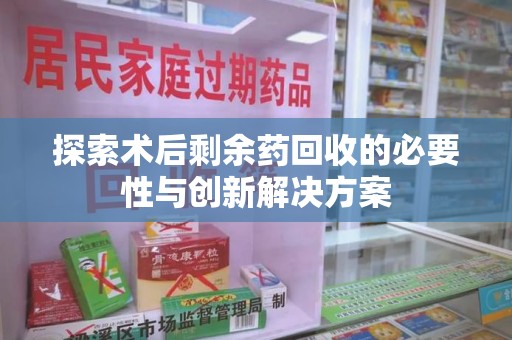 菏泽探索术后剩余药回收的必要性与创新解决方案