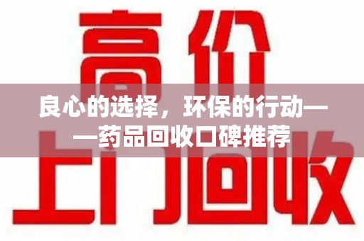 菏泽良心的选择，环保的行动——药品回收口碑推荐
