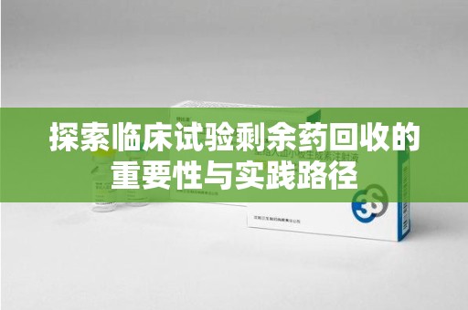 菏泽探索临床试验剩余药回收的重要性与实践路径