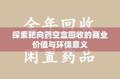 菏泽探索靶向药空盒回收的商业价值与环保意义