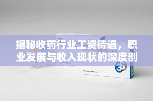 菏泽揭秘收药行业工资待遇，职业发展与收入现状的深度剖析