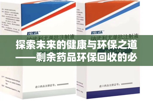 菏泽探索未来的健康与环保之道——剩余药品环保回收的必要性与实践