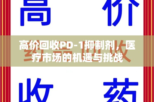 菏泽高价回收PD-1抑制剂，医疗市场的机遇与挑战