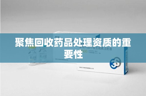 菏泽聚焦回收药品处理资质的重要性