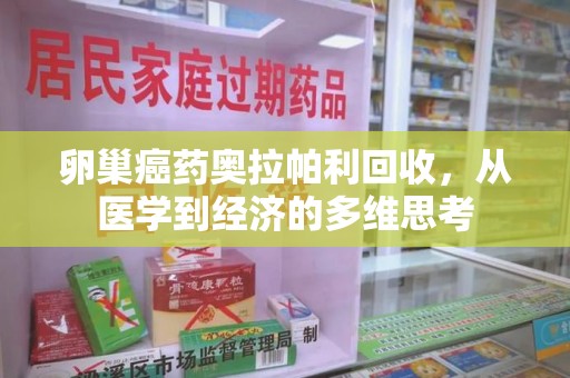 菏泽卵巢癌药奥拉帕利回收，从医学到经济的多维思考