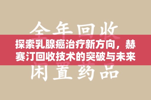 菏泽探索乳腺癌治疗新方向，赫赛汀回收技术的突破与未来